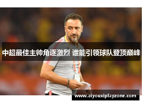 中超最佳主帅角逐激烈 谁能引领球队登顶巅峰