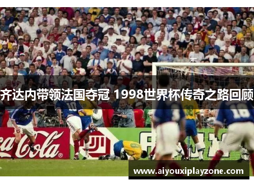 齐达内带领法国夺冠 1998世界杯传奇之路回顾