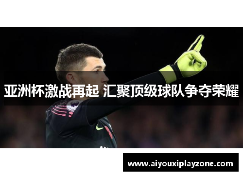 亚洲杯激战再起 汇聚顶级球队争夺荣耀