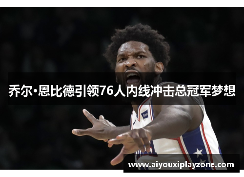 乔尔·恩比德引领76人内线冲击总冠军梦想