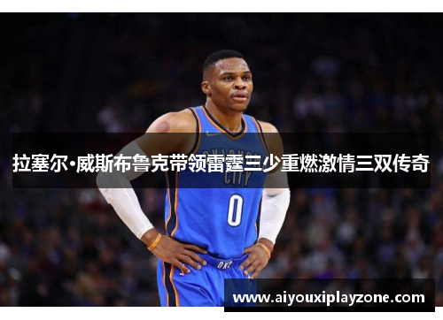 拉塞尔·威斯布鲁克带领雷霆三少重燃激情三双传奇