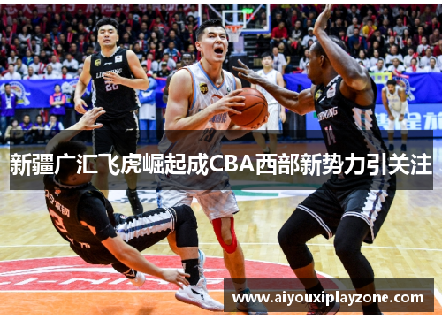 新疆广汇飞虎崛起成CBA西部新势力引关注