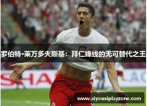 罗伯特·莱万多夫斯基：拜仁锋线的无可替代之王