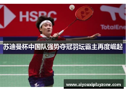 苏迪曼杯中国队强势夺冠羽坛霸主再度崛起