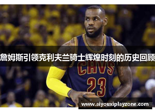 詹姆斯引领克利夫兰骑士辉煌时刻的历史回顾