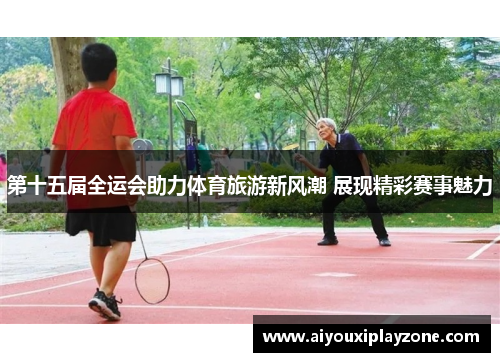 第十五届全运会助力体育旅游新风潮 展现精彩赛事魅力
