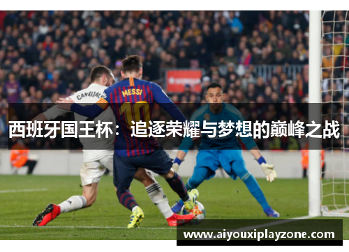 西班牙国王杯：追逐荣耀与梦想的巅峰之战