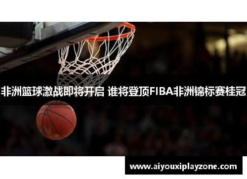非洲篮球激战即将开启 谁将登顶FIBA非洲锦标赛桂冠