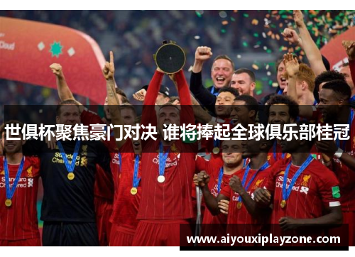 世俱杯聚焦豪门对决 谁将捧起全球俱乐部桂冠