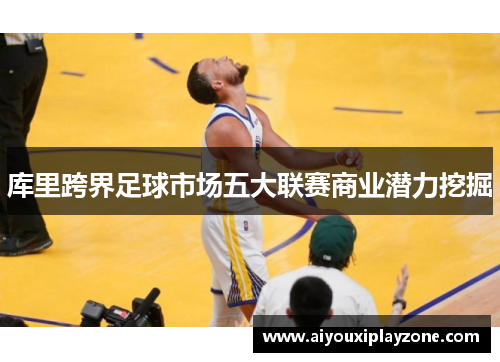库里跨界足球市场五大联赛商业潜力挖掘