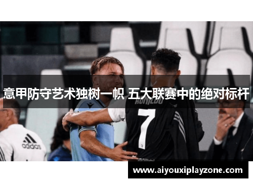 意甲防守艺术独树一帜 五大联赛中的绝对标杆