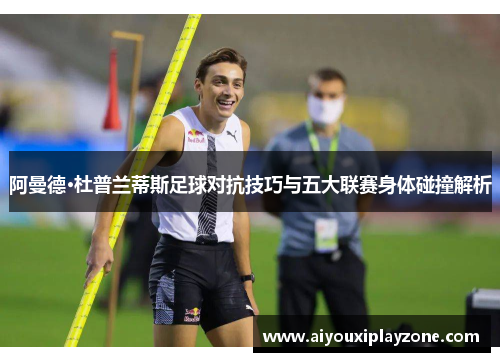 阿曼德·杜普兰蒂斯足球对抗技巧与五大联赛身体碰撞解析