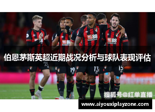 伯恩茅斯英超近期战况分析与球队表现评估