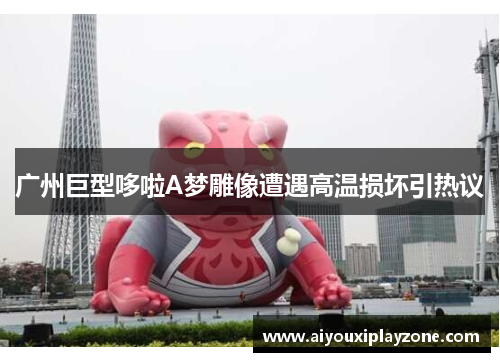 广州巨型哆啦A梦雕像遭遇高温损坏引热议
