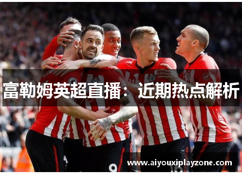 富勒姆英超直播：近期热点解析