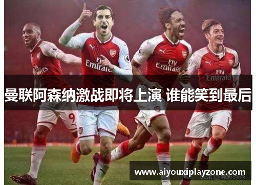 曼联阿森纳激战即将上演 谁能笑到最后