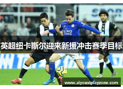 英超纽卡斯尔迎来新援冲击赛季目标