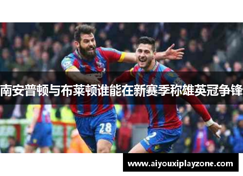 南安普顿与布莱顿谁能在新赛季称雄英冠争锋