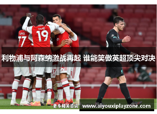 利物浦与阿森纳激战再起 谁能笑傲英超顶尖对决