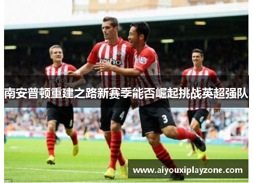 南安普顿重建之路新赛季能否崛起挑战英超强队