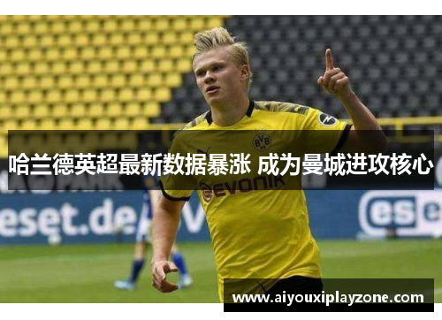 哈兰德英超最新数据暴涨 成为曼城进攻核心