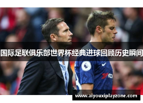 国际足联俱乐部世界杯经典进球回顾历史瞬间