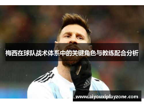 梅西在球队战术体系中的关键角色与教练配合分析