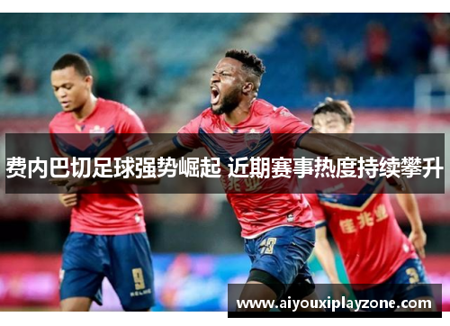 费内巴切足球强势崛起 近期赛事热度持续攀升