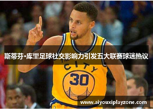 斯蒂芬·库里足球社交影响力引发五大联赛球迷热议