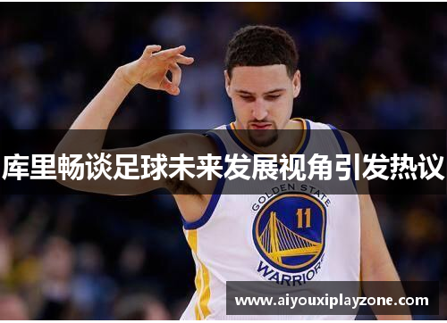 库里畅谈足球未来发展视角引发热议