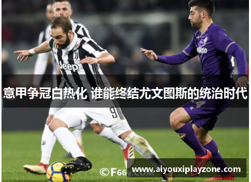 意甲争冠白热化 谁能终结尤文图斯的统治时代